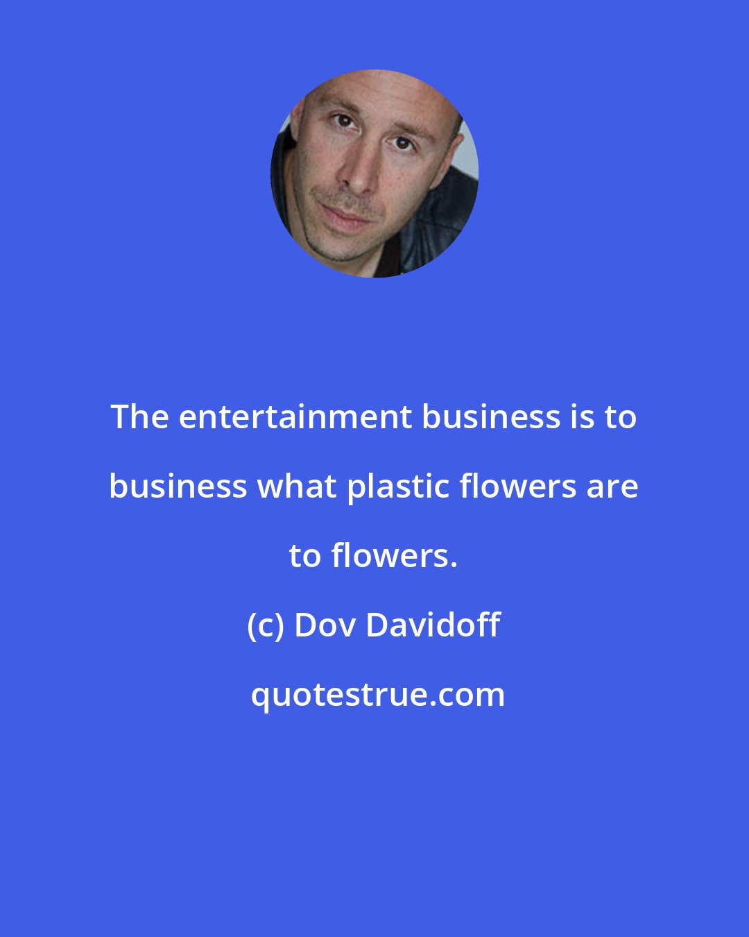 Dov Davidoff: The entertainment business is to business what plastic flowers are to flowers.