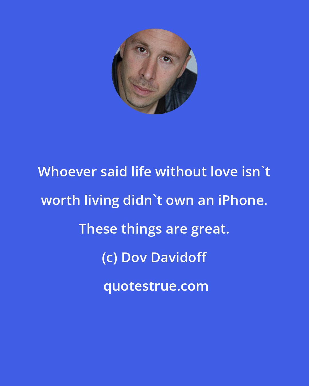 Dov Davidoff: Whoever said life without love isn't worth living didn't own an iPhone. These things are great.