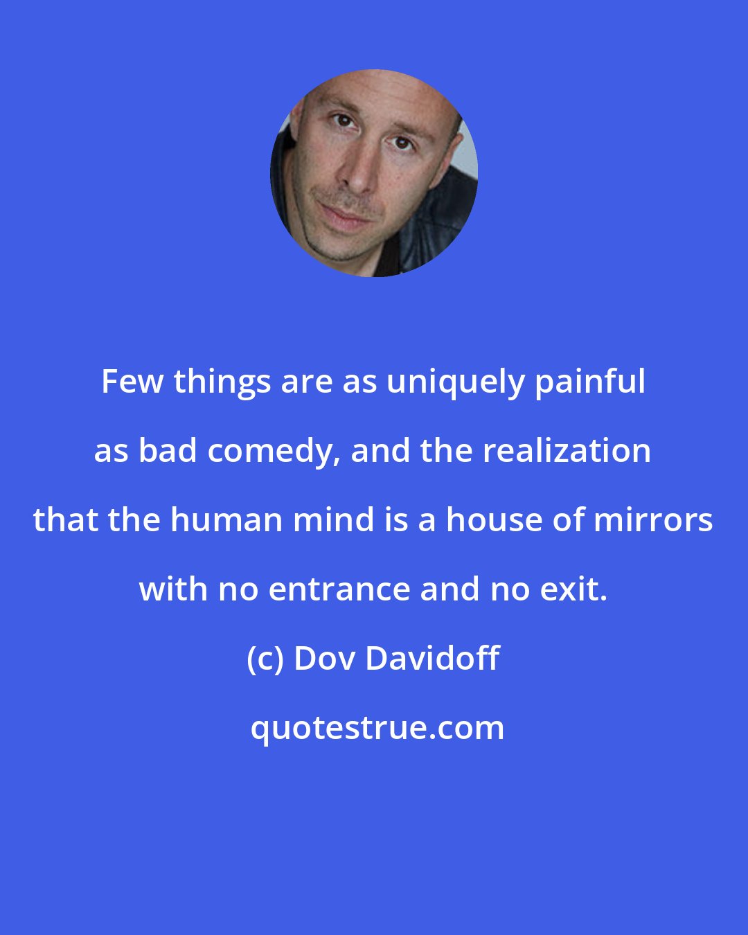 Dov Davidoff: Few things are as uniquely painful as bad comedy, and the realization that the human mind is a house of mirrors with no entrance and no exit.