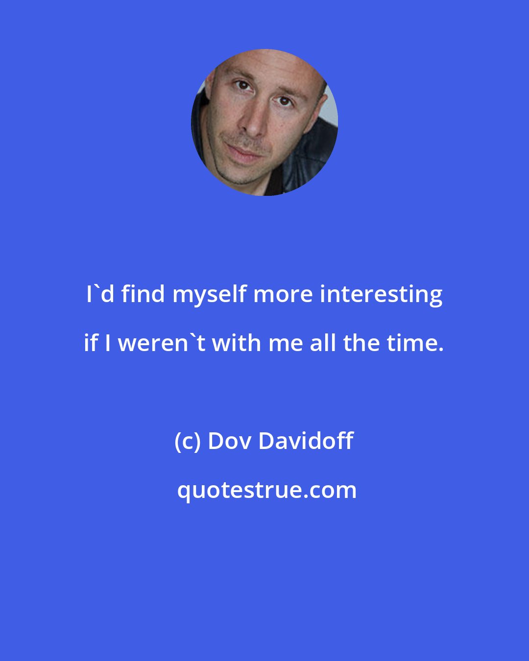 Dov Davidoff: I'd find myself more interesting if I weren't with me all the time.
