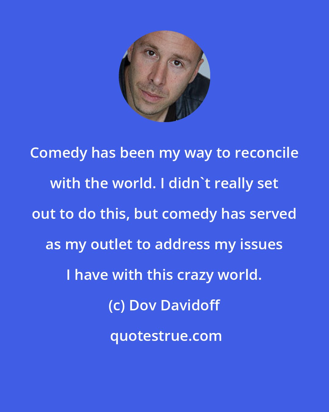 Dov Davidoff: Comedy has been my way to reconcile with the world. I didn't really set out to do this, but comedy has served as my outlet to address my issues I have with this crazy world.