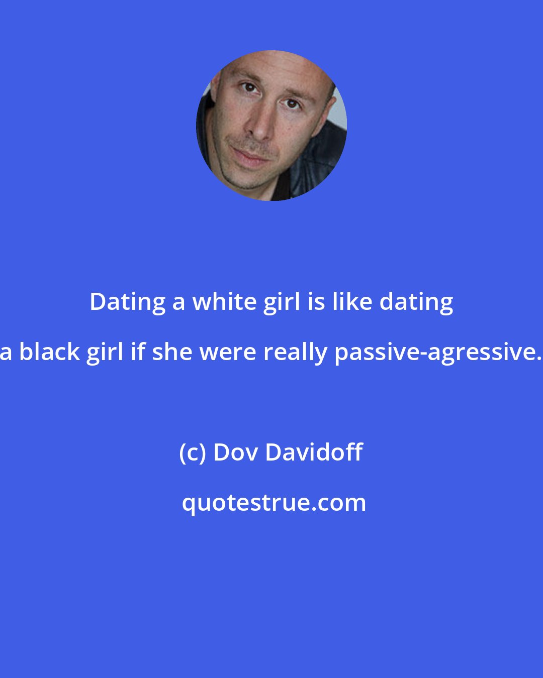 Dov Davidoff: Dating a white girl is like dating a black girl if she were really passive-agressive.