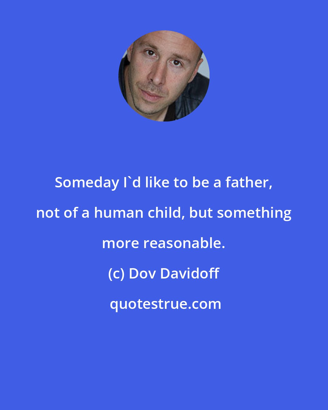 Dov Davidoff: Someday I'd like to be a father, not of a human child, but something more reasonable.