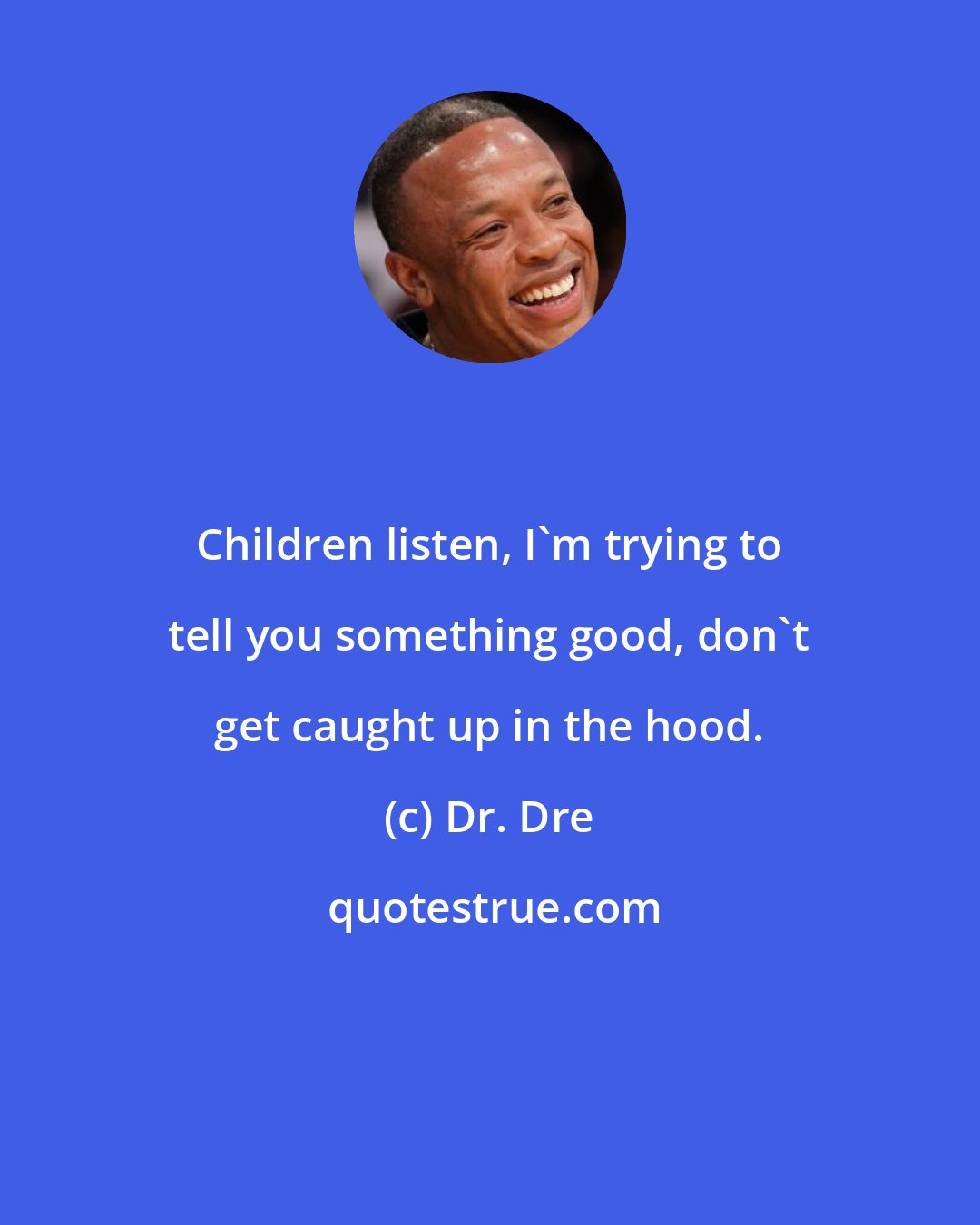 Dr. Dre: Children listen, I'm trying to tell you something good, don't get caught up in the hood.