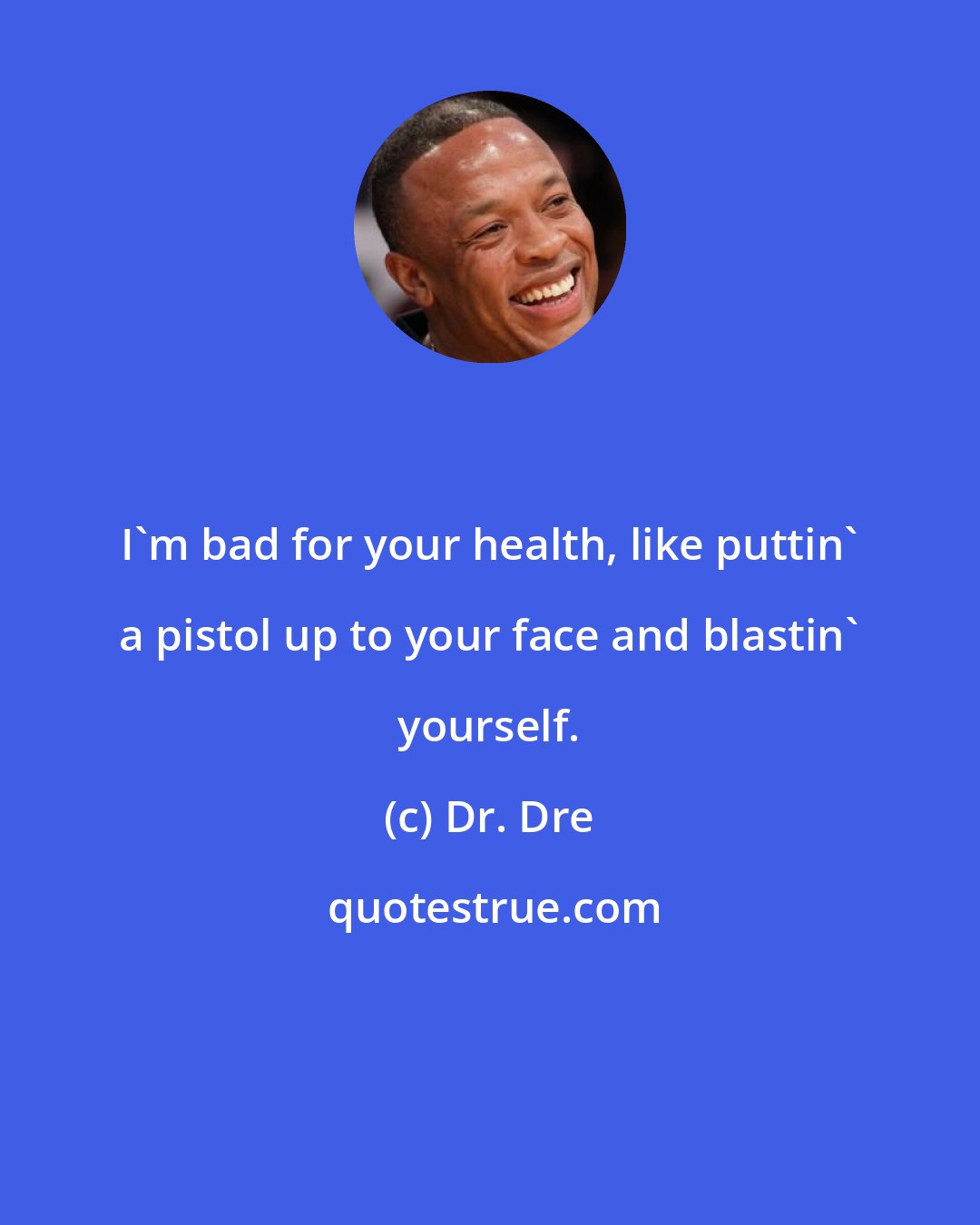 Dr. Dre: I'm bad for your health, like puttin' a pistol up to your face and blastin' yourself.