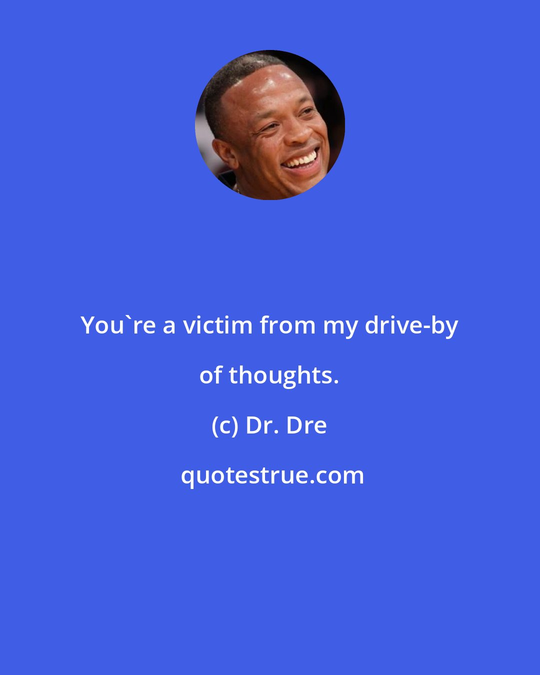 Dr. Dre: You're a victim from my drive-by of thoughts.