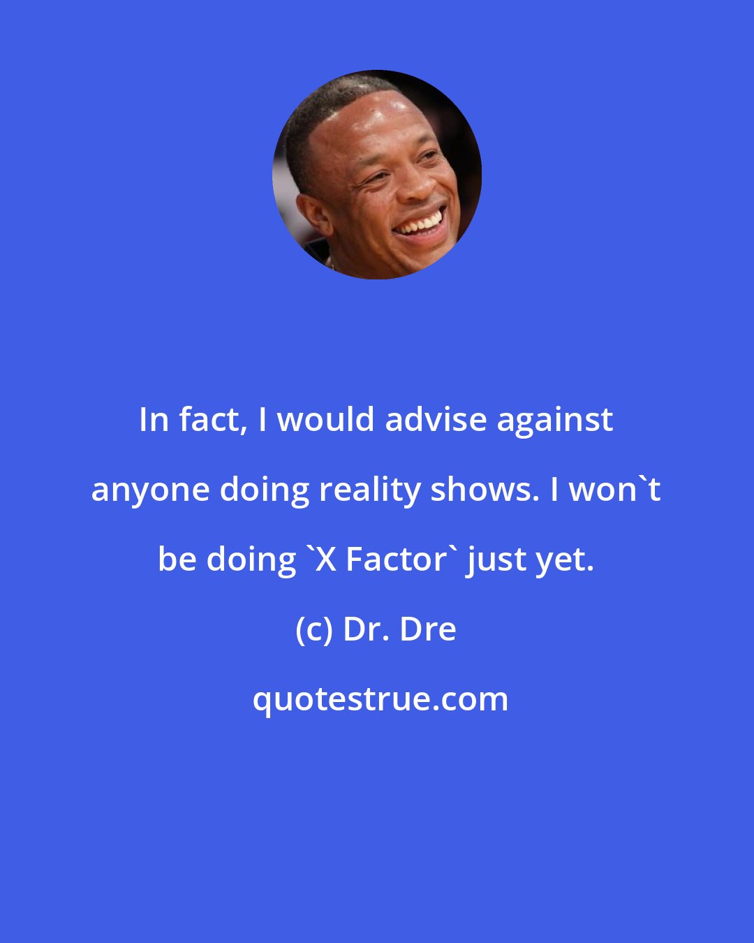 Dr. Dre: In fact, I would advise against anyone doing reality shows. I won't be doing 'X Factor' just yet.