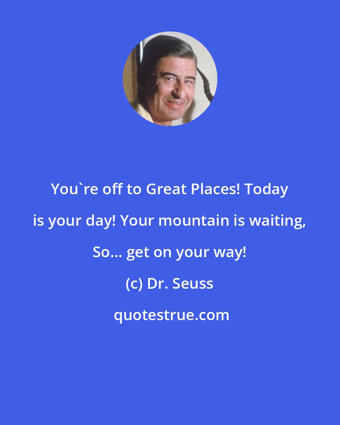 Dr. Seuss: You're off to Great Places! Today is your day! Your mountain is waiting, So... get on your way!