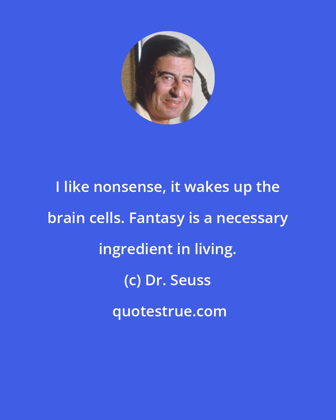Dr. Seuss: I like nonsense, it wakes up the brain cells. Fantasy is a necessary ingredient in living.