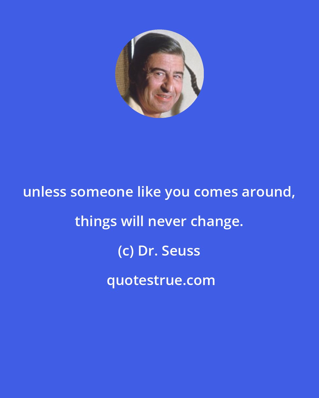Dr. Seuss: unless someone like you comes around, things will never change.