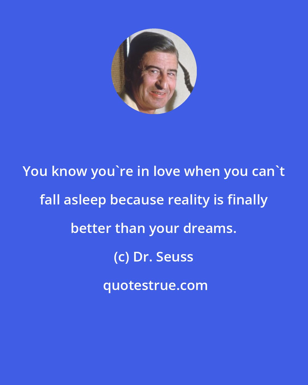 Dr. Seuss: You know you're in love when you can't fall asleep because reality is finally better than your dreams.