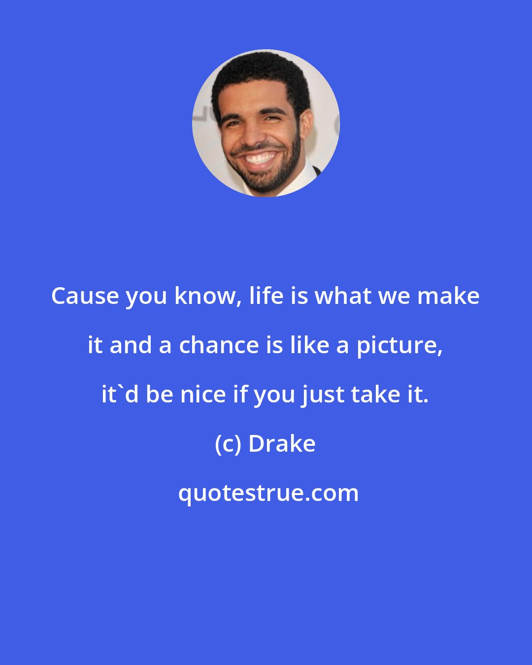Drake: Cause you know, life is what we make it and a chance is like a picture, it'd be nice if you just take it.