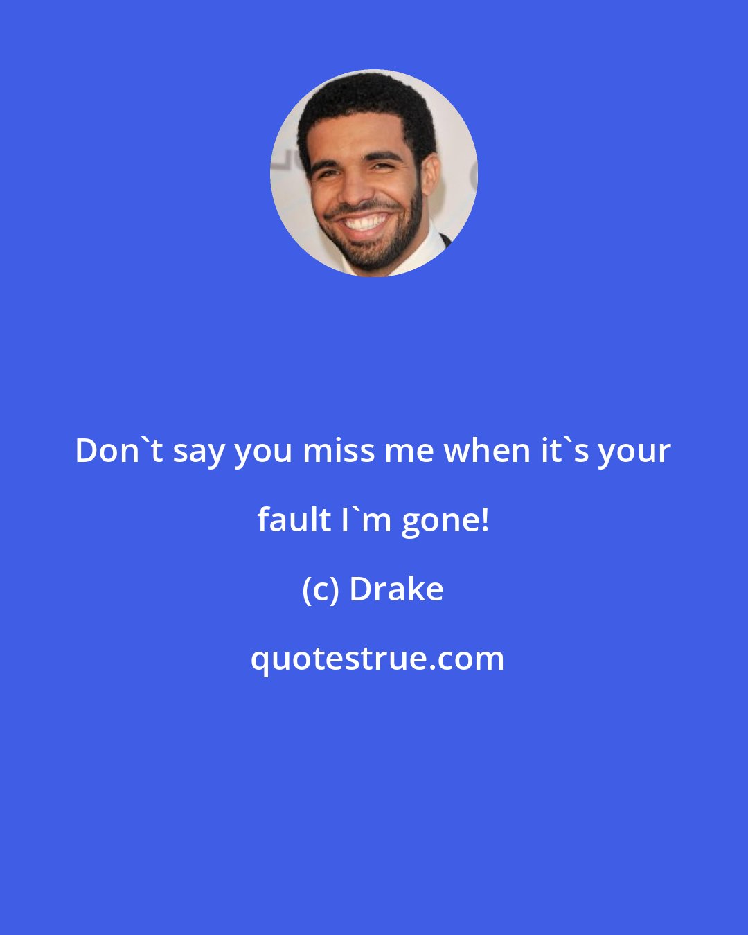 Drake: Don't say you miss me when it's your fault I'm gone!
