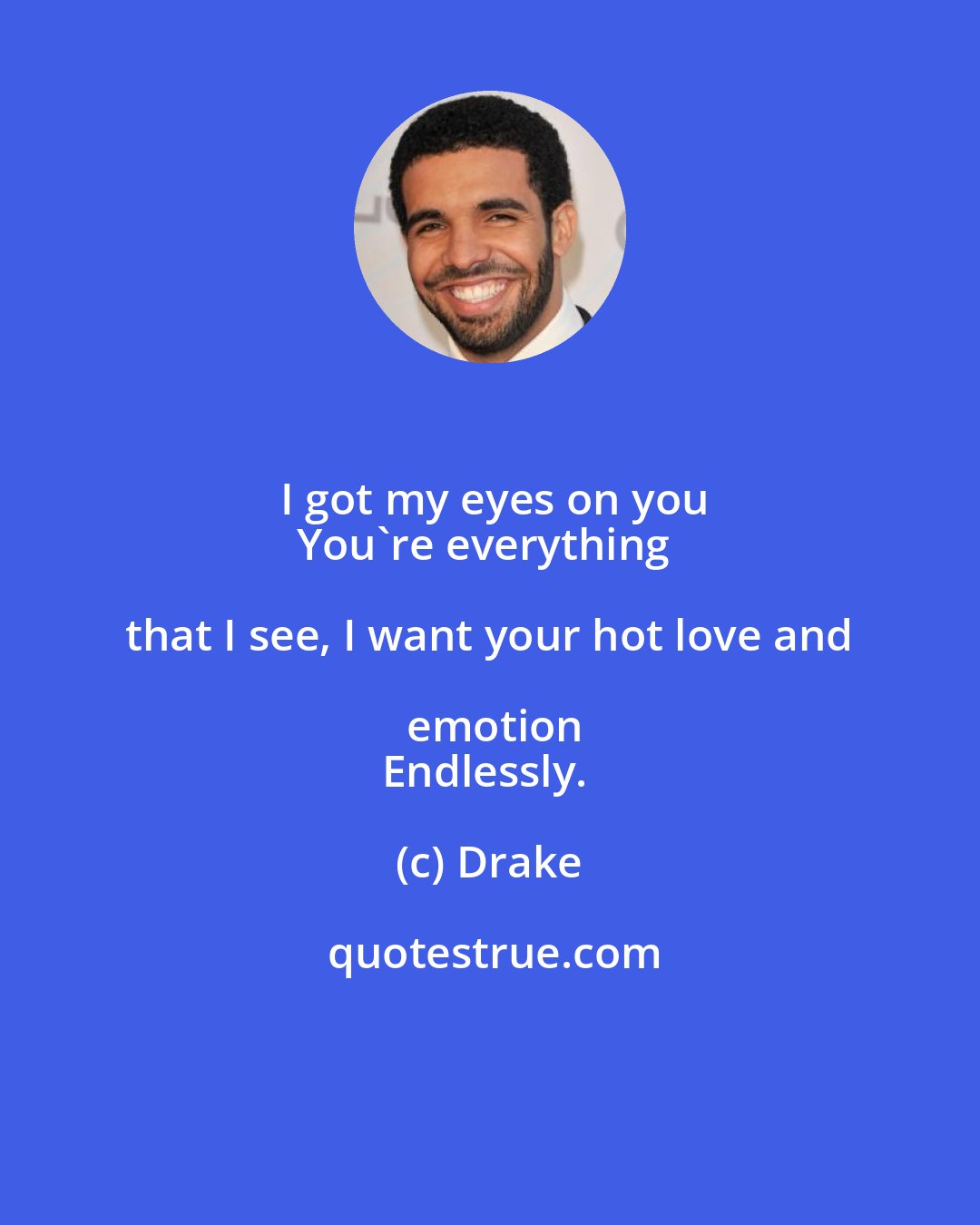 Drake: I got my eyes on you
You're everything that I see, I want your hot love and emotion
Endlessly.