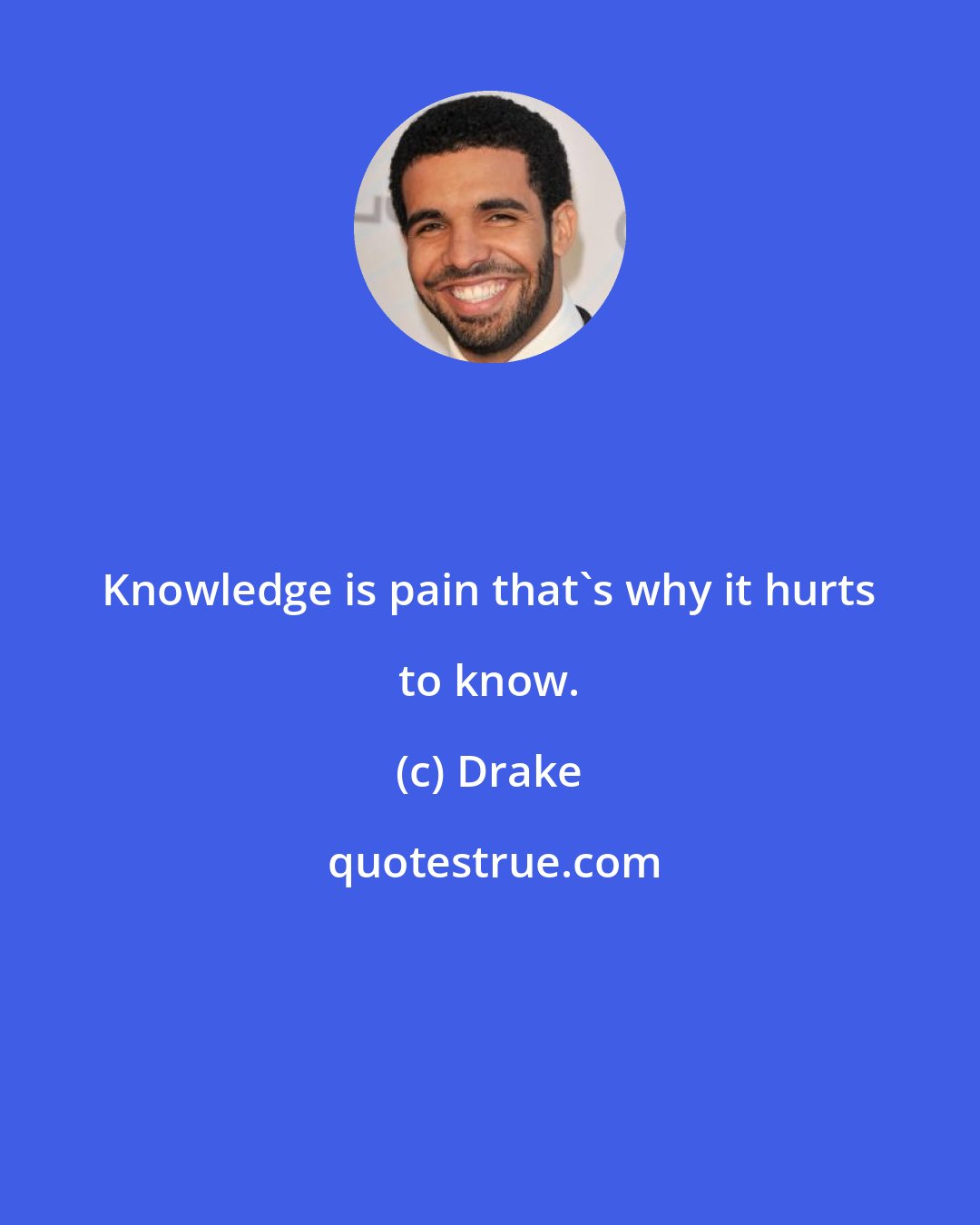 Drake: Knowledge is pain that's why it hurts to know.
