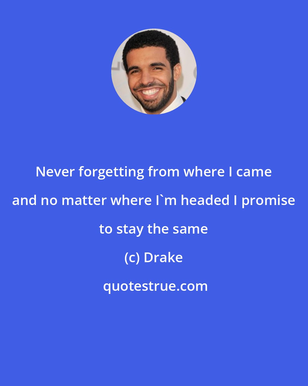 Drake: Never forgetting from where I came and no matter where I'm headed I promise to stay the same