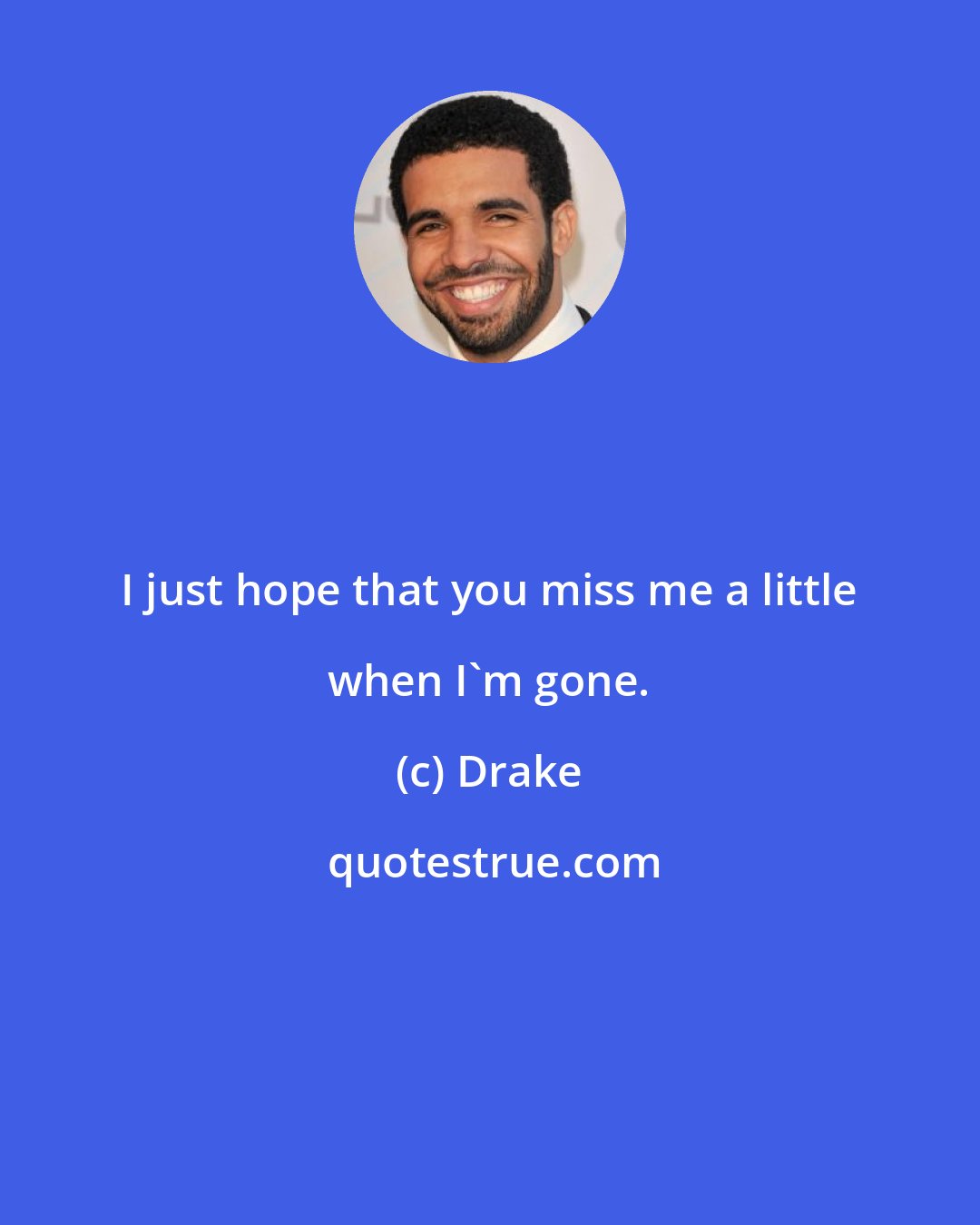 Drake: I just hope that you miss me a little when I'm gone.