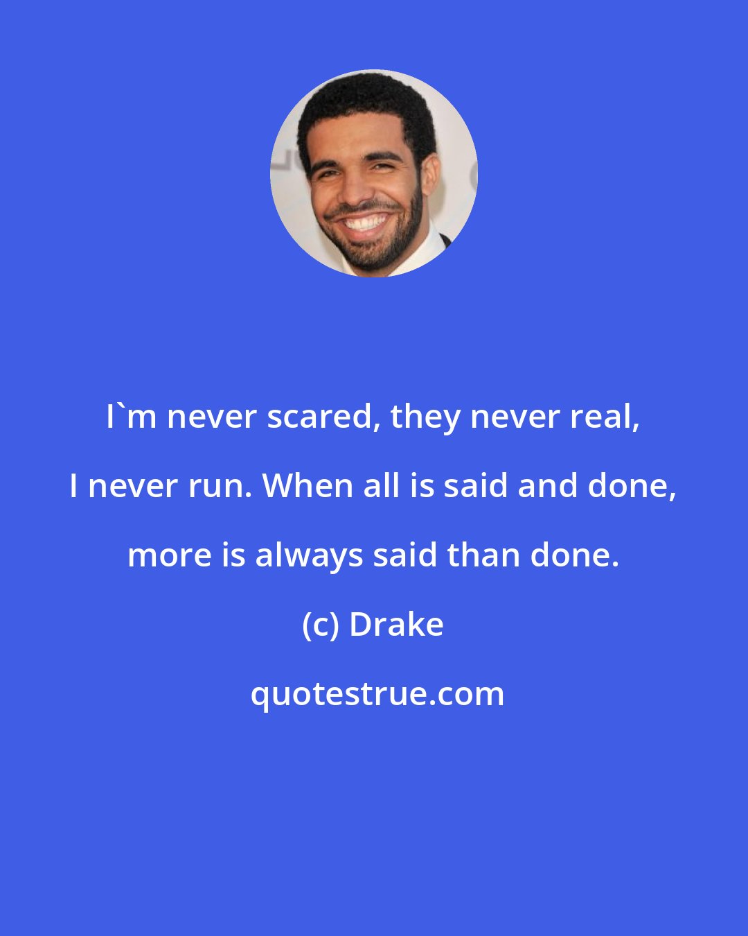 Drake: I'm never scared, they never real, I never run. When all is said and done, more is always said than done.