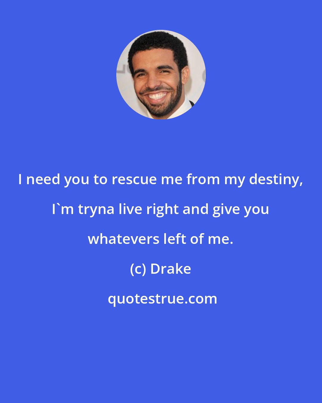 Drake: I need you to rescue me from my destiny, I'm tryna live right and give you whatevers left of me.
