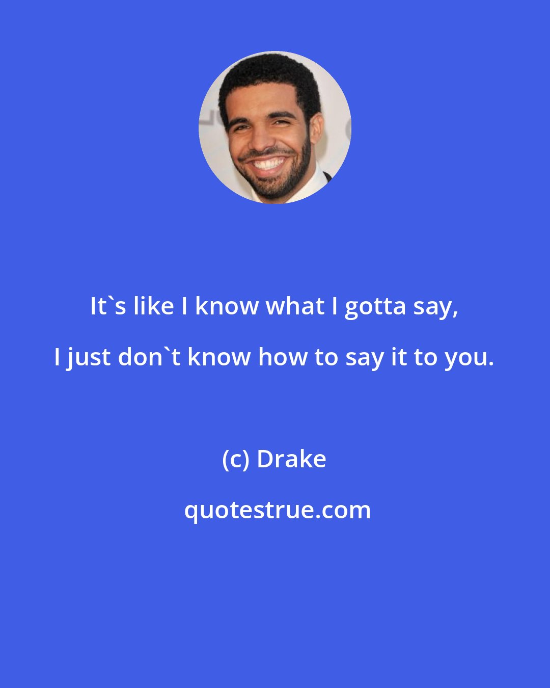 Drake: It's like I know what I gotta say, I just don't know how to say it to you.