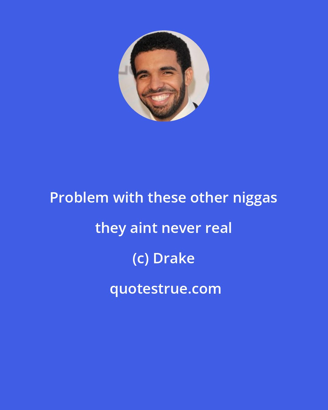 Drake: Problem with these other niggas they aint never real
