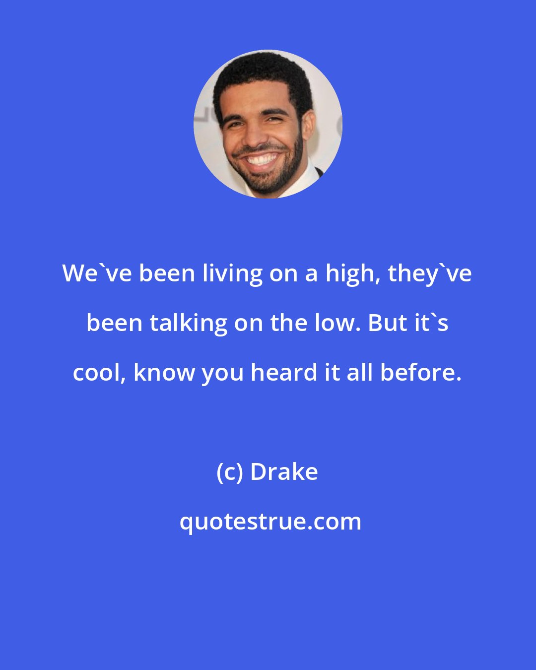 Drake: We've been living on a high, they've been talking on the low. But it's cool, know you heard it all before.