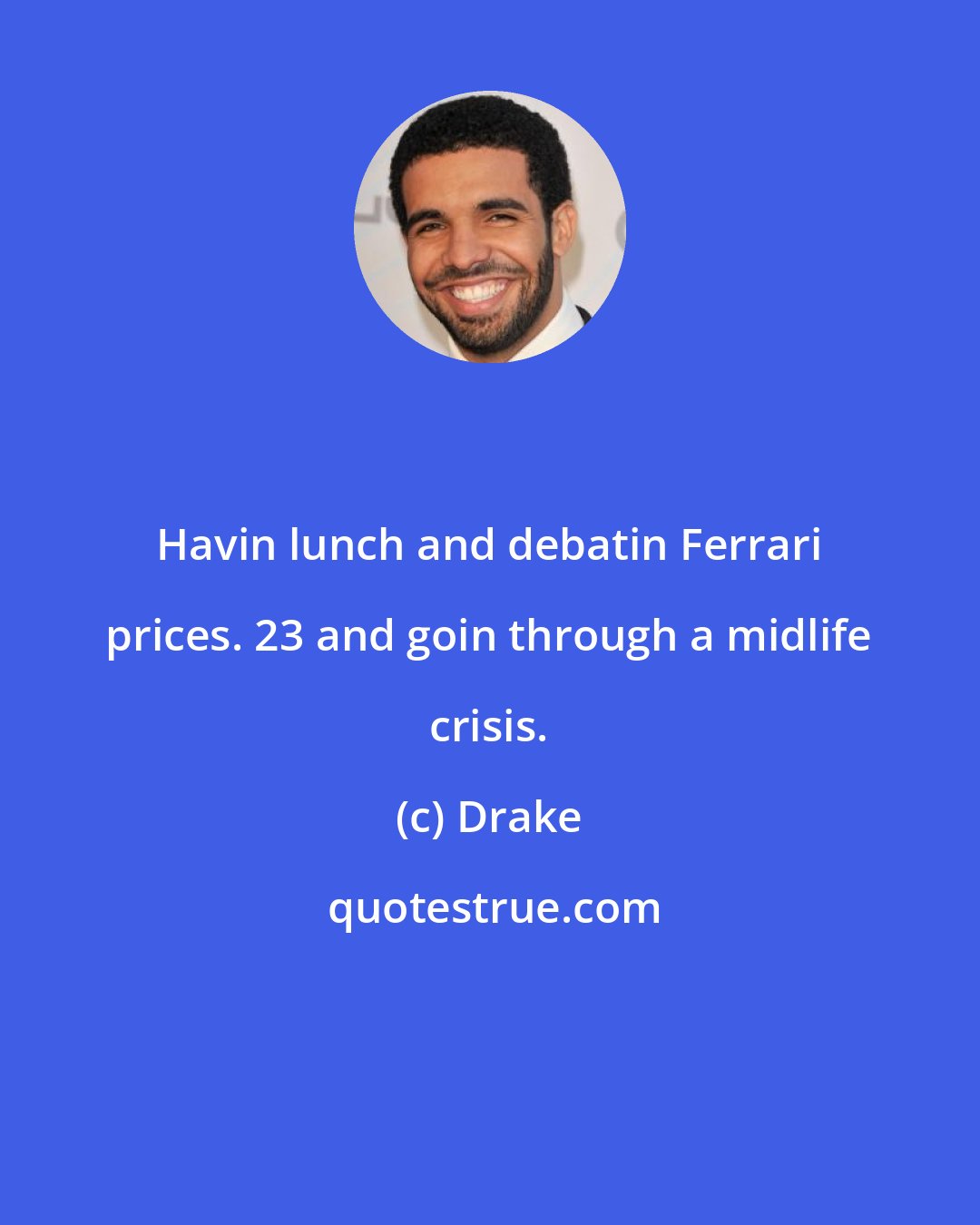 Drake: Havin lunch and debatin Ferrari prices. 23 and goin through a midlife crisis.