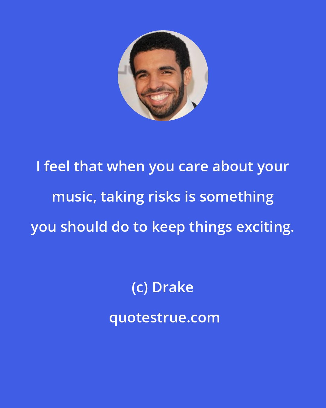 Drake: I feel that when you care about your music, taking risks is something you should do to keep things exciting.