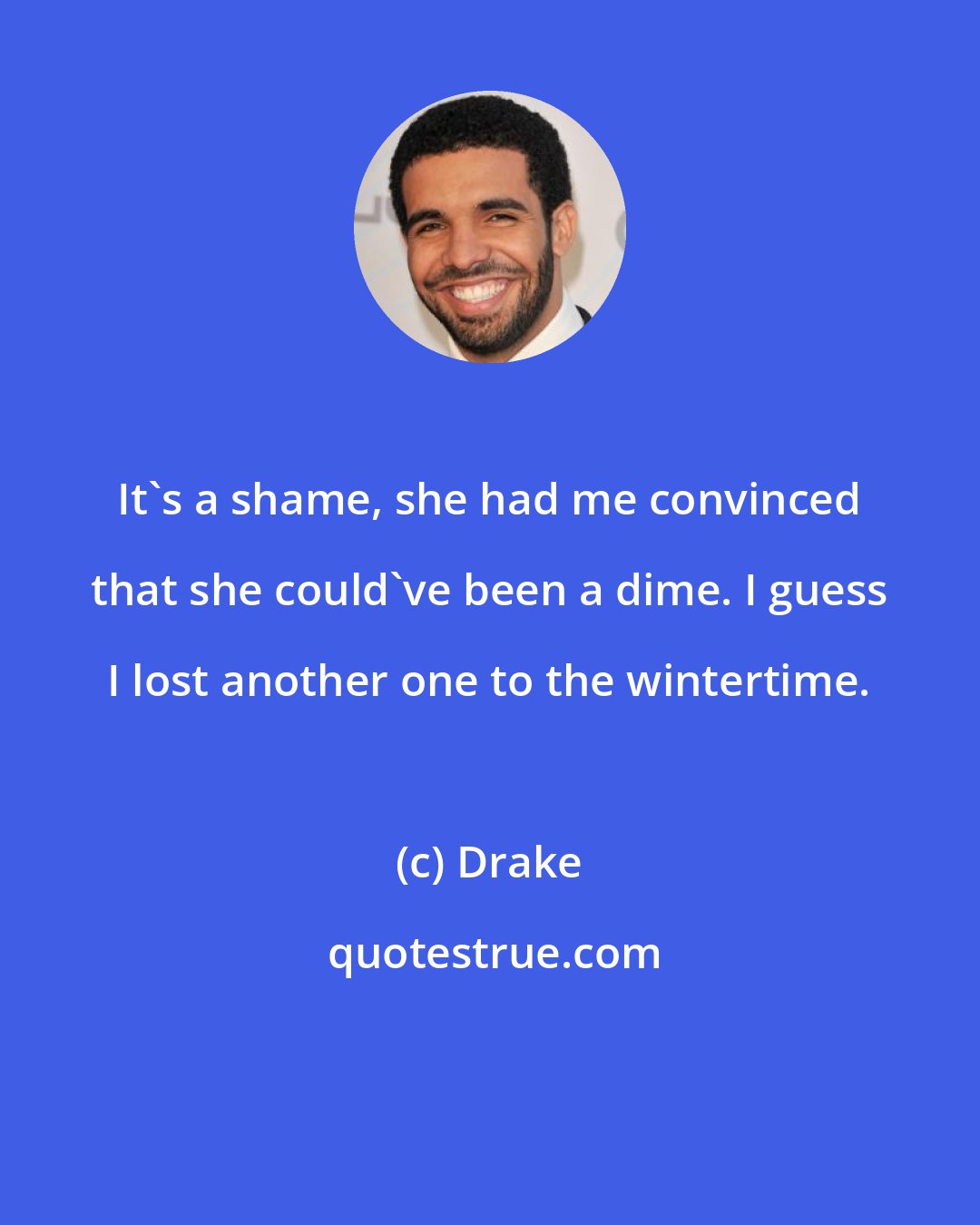 Drake: It's a shame, she had me convinced that she could've been a dime. I guess I lost another one to the wintertime.