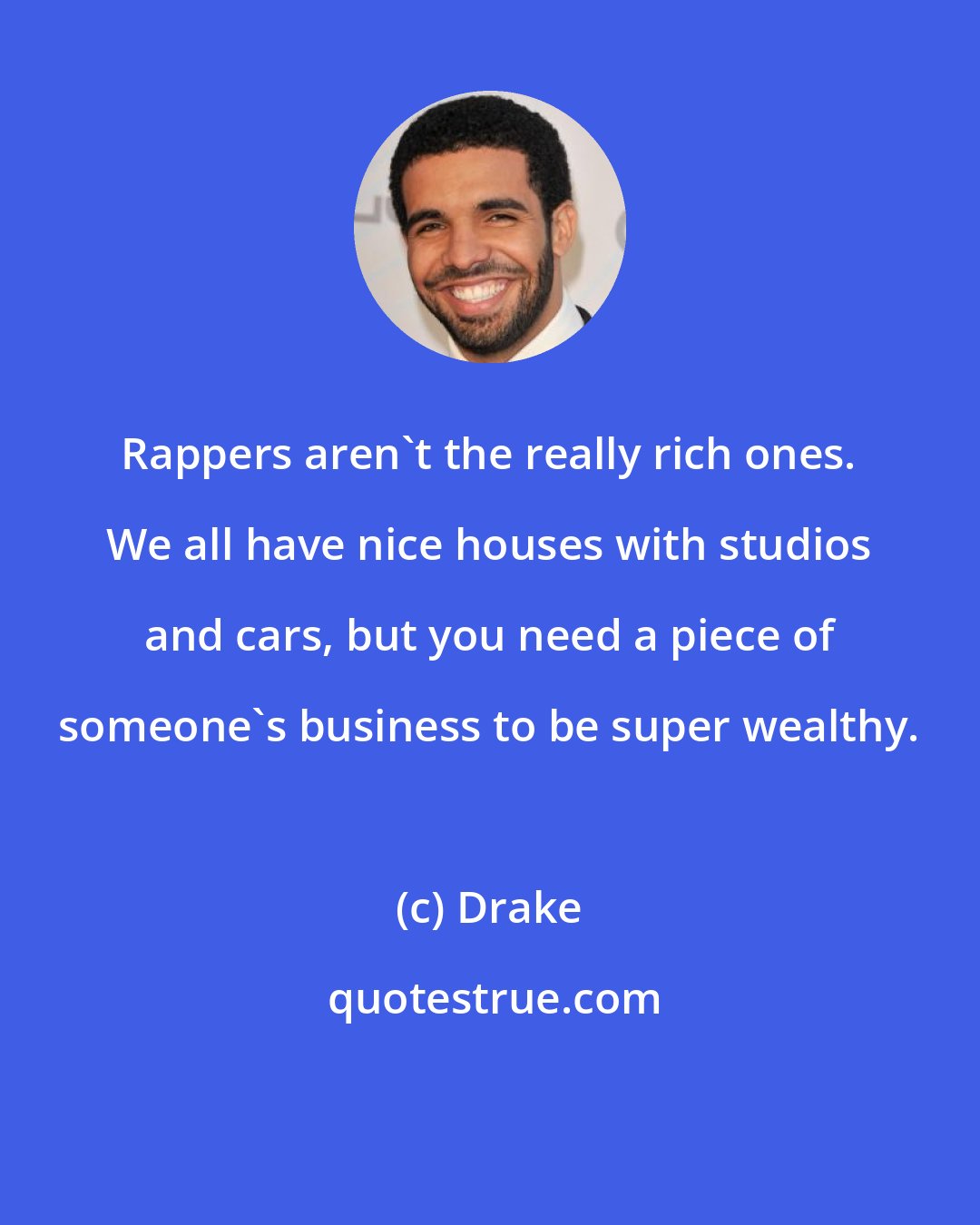 Drake: Rappers aren't the really rich ones. We all have nice houses with studios and cars, but you need a piece of someone's business to be super wealthy.