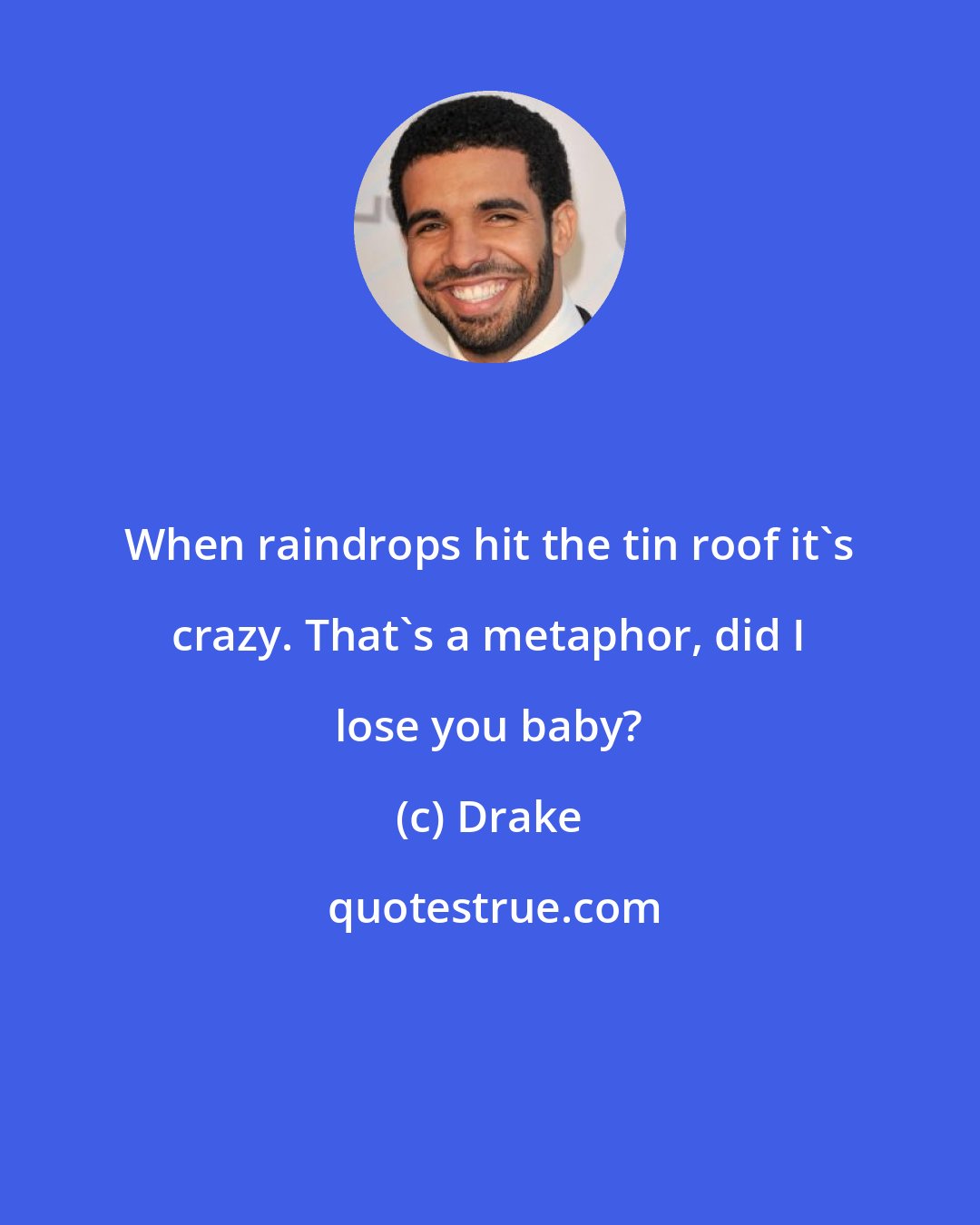 Drake: When raindrops hit the tin roof it's crazy. That's a metaphor, did I lose you baby?
