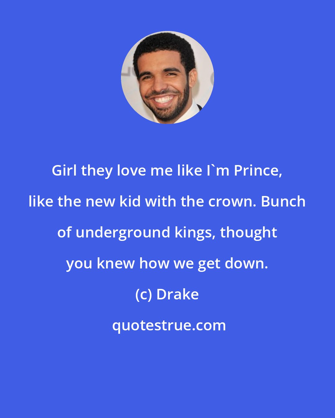 Drake: Girl they love me like I'm Prince, like the new kid with the crown. Bunch of underground kings, thought you knew how we get down.