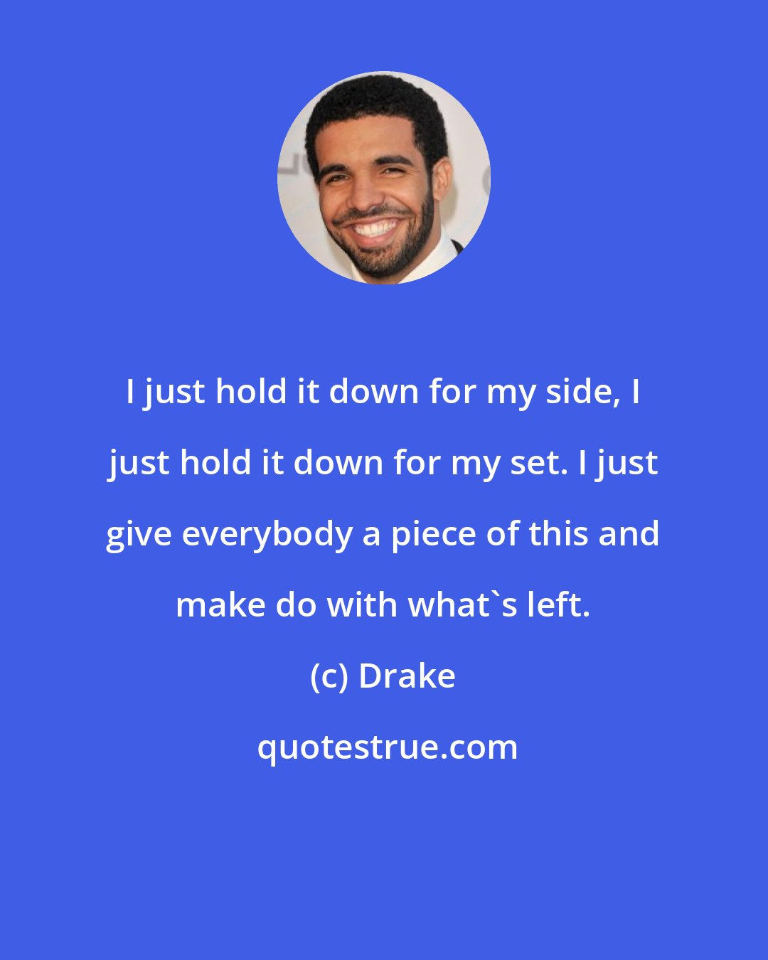 Drake: I just hold it down for my side, I just hold it down for my set. I just give everybody a piece of this and make do with what's left.