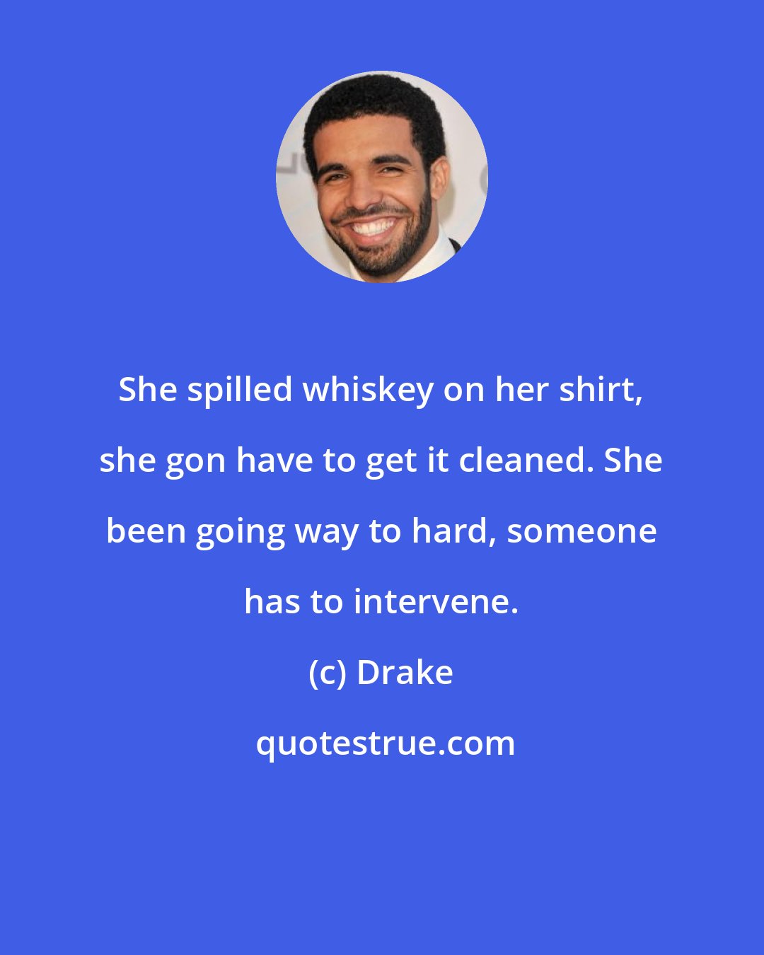 Drake: She spilled whiskey on her shirt, she gon have to get it cleaned. She been going way to hard, someone has to intervene.