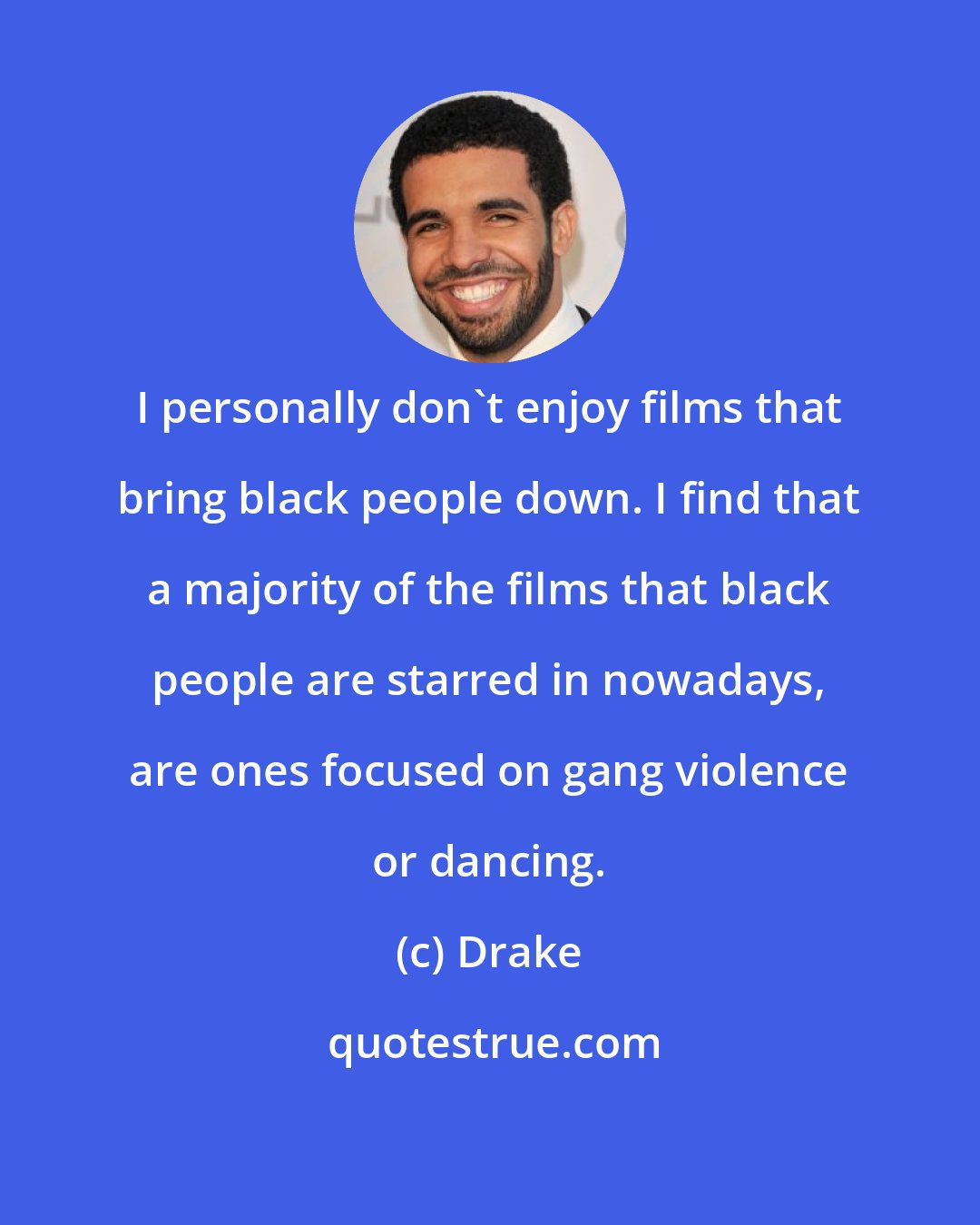 Drake: I personally don't enjoy films that bring black people down. I find that a majority of the films that black people are starred in nowadays, are ones focused on gang violence or dancing.