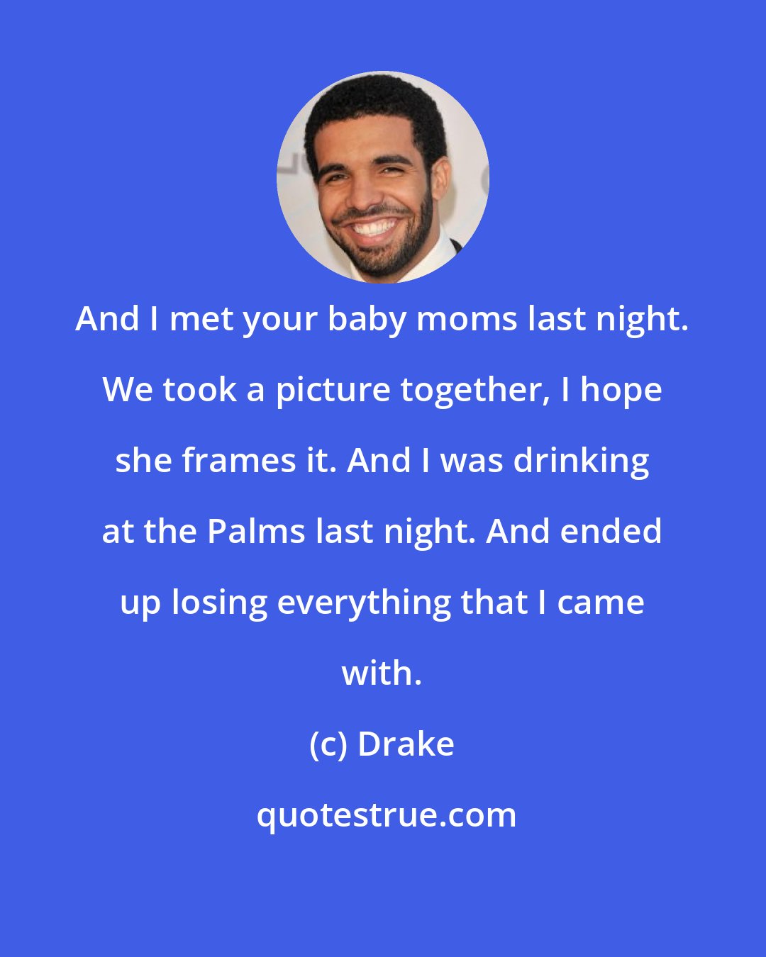 Drake: And I met your baby moms last night. We took a picture together, I hope she frames it. And I was drinking at the Palms last night. And ended up losing everything that I came with.