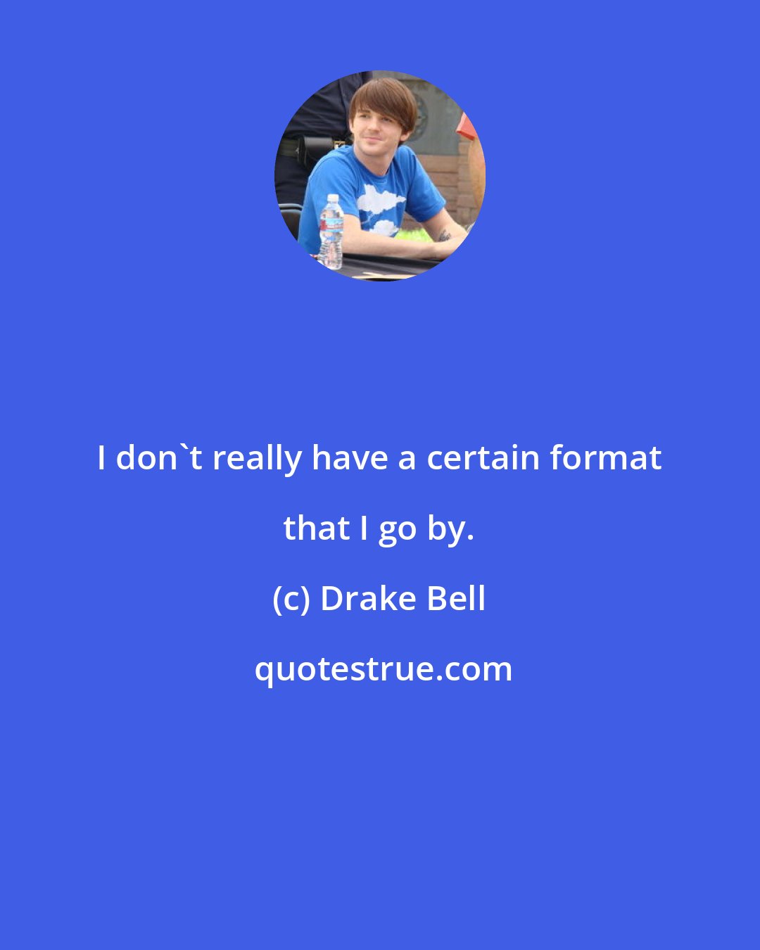 Drake Bell: I don't really have a certain format that I go by.