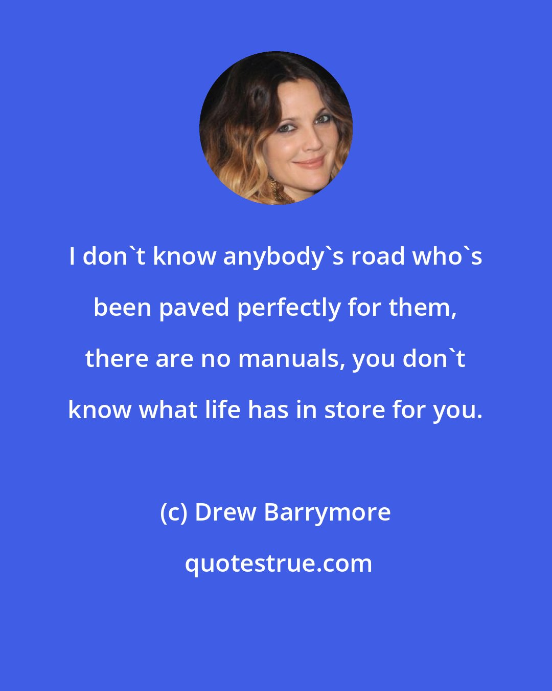 Drew Barrymore: I don't know anybody's road who's been paved perfectly for them, there are no manuals, you don't know what life has in store for you.