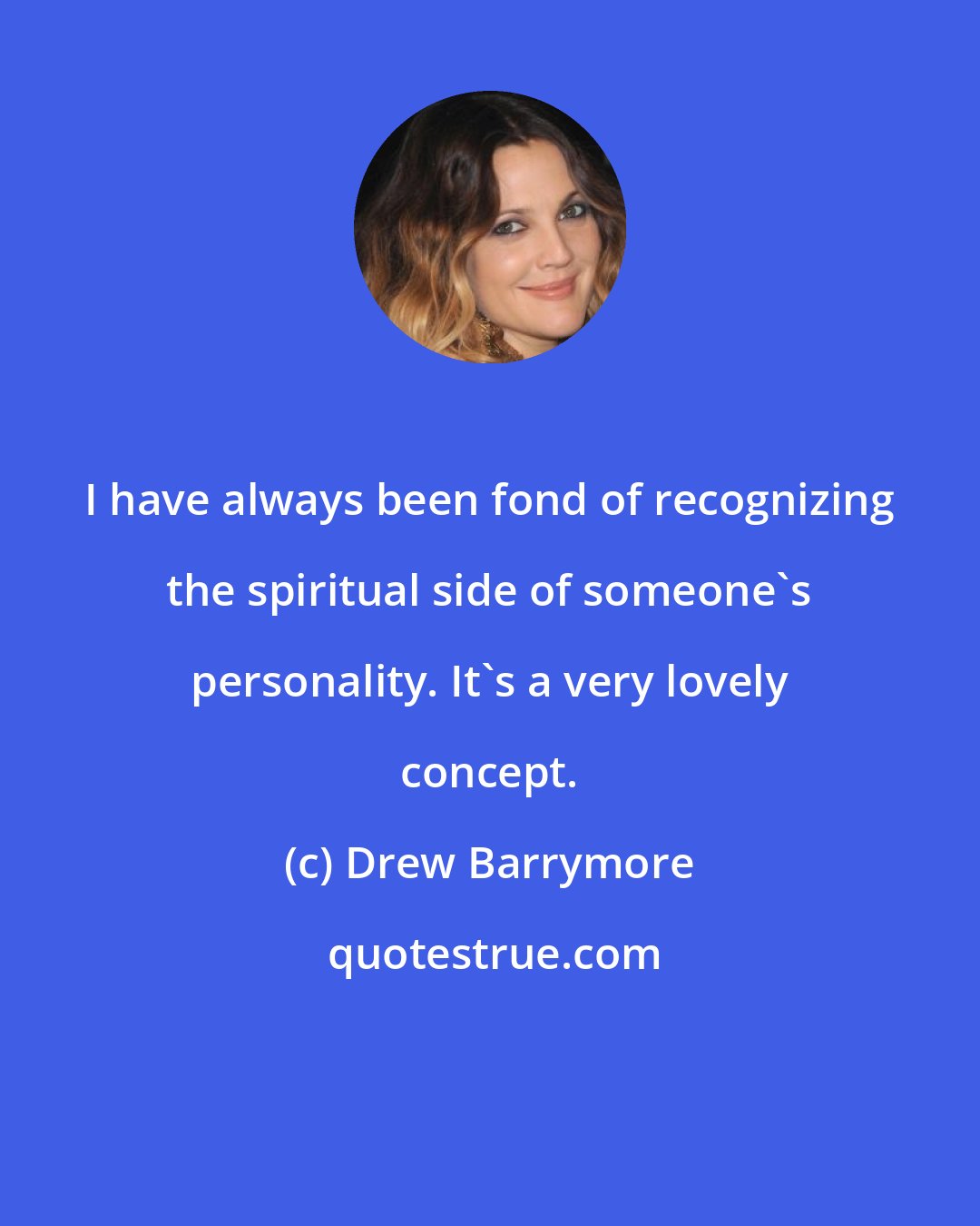 Drew Barrymore: I have always been fond of recognizing the spiritual side of someone's personality. It's a very lovely concept.