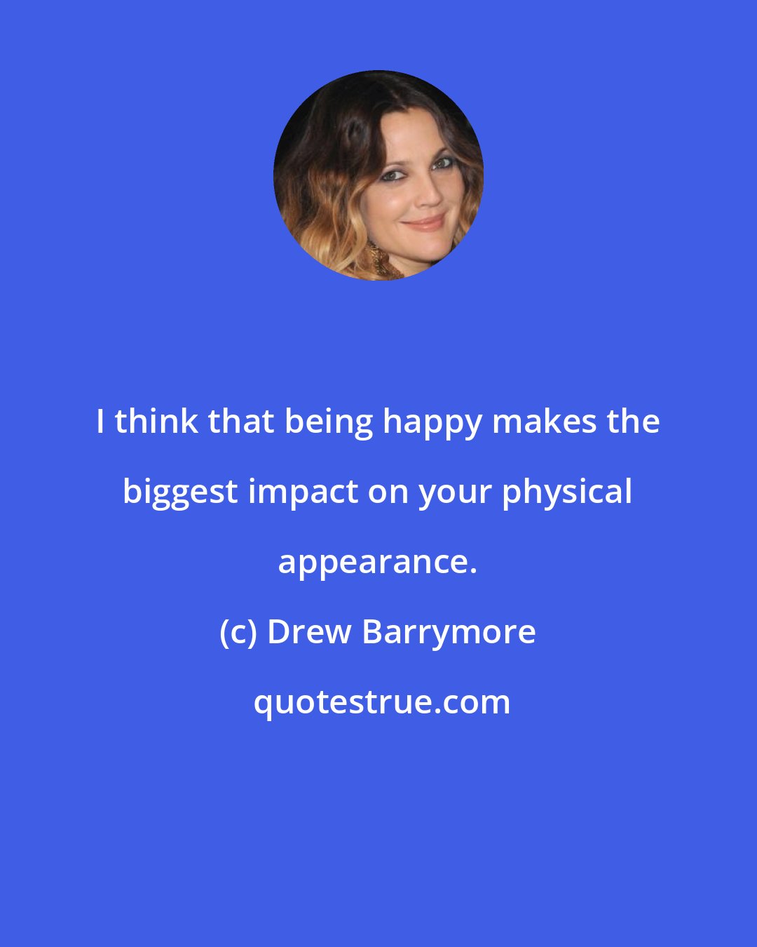Drew Barrymore: I think that being happy makes the biggest impact on your physical appearance.