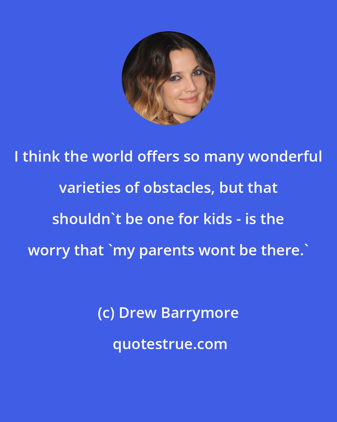 Drew Barrymore: I think the world offers so many wonderful varieties of obstacles, but that shouldn't be one for kids - is the worry that 'my parents wont be there.'