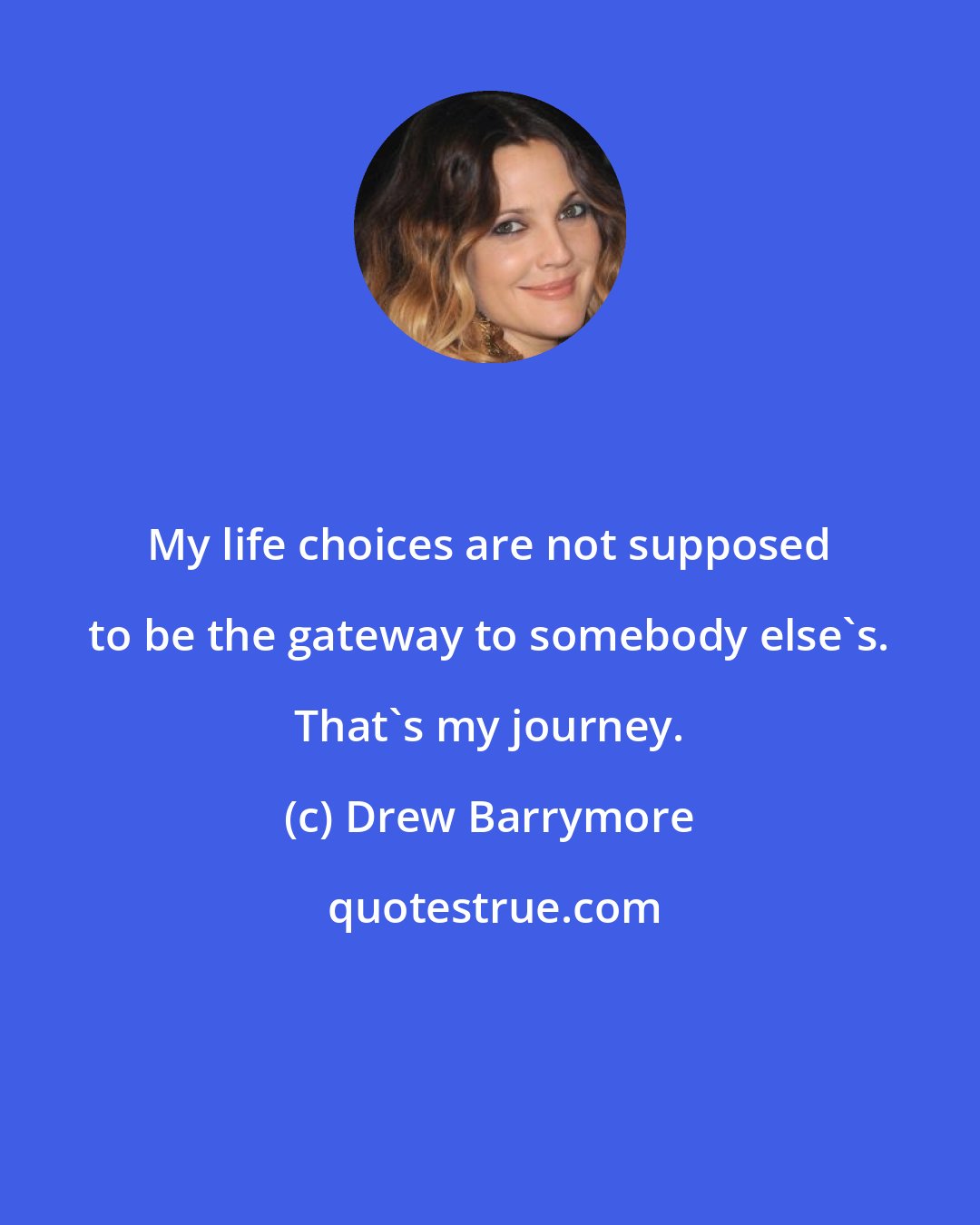 Drew Barrymore: My life choices are not supposed to be the gateway to somebody else's. That's my journey.