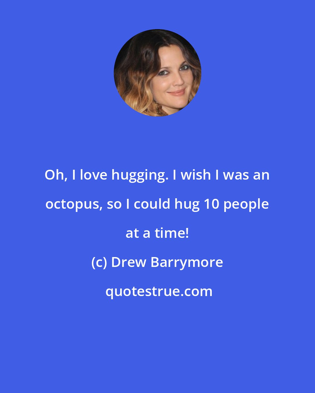 Drew Barrymore: Oh, I love hugging. I wish I was an octopus, so I could hug 10 people at a time!