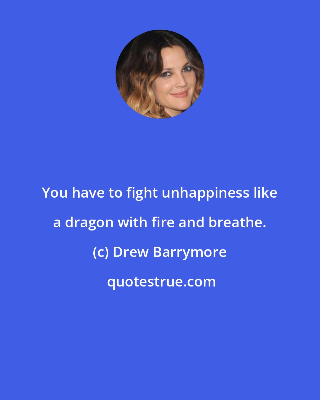 Drew Barrymore: You have to fight unhappiness like a dragon with fire and breathe.
