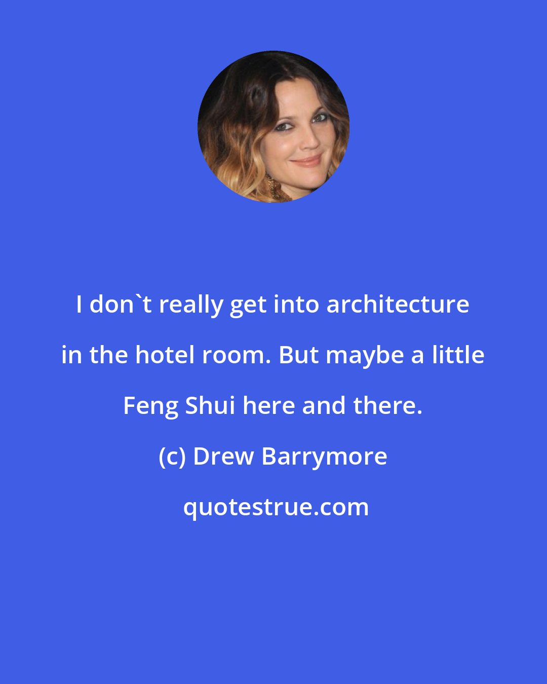 Drew Barrymore: I don't really get into architecture in the hotel room. But maybe a little Feng Shui here and there.