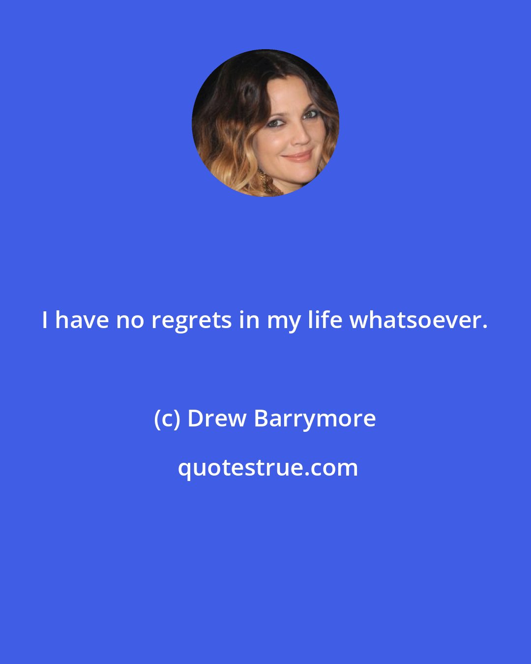 Drew Barrymore: I have no regrets in my life whatsoever.