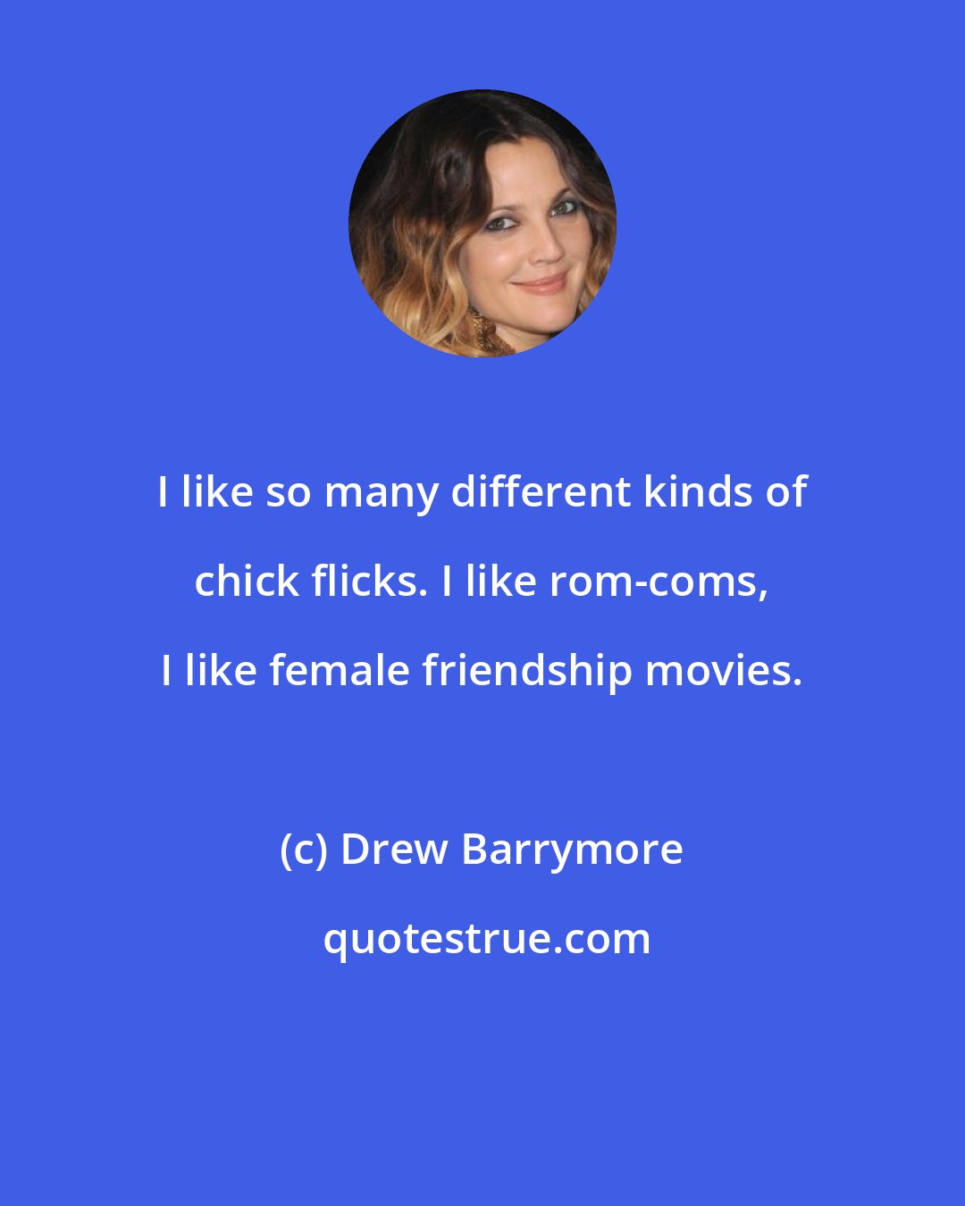 Drew Barrymore: I like so many different kinds of chick flicks. I like rom-coms, I like female friendship movies.