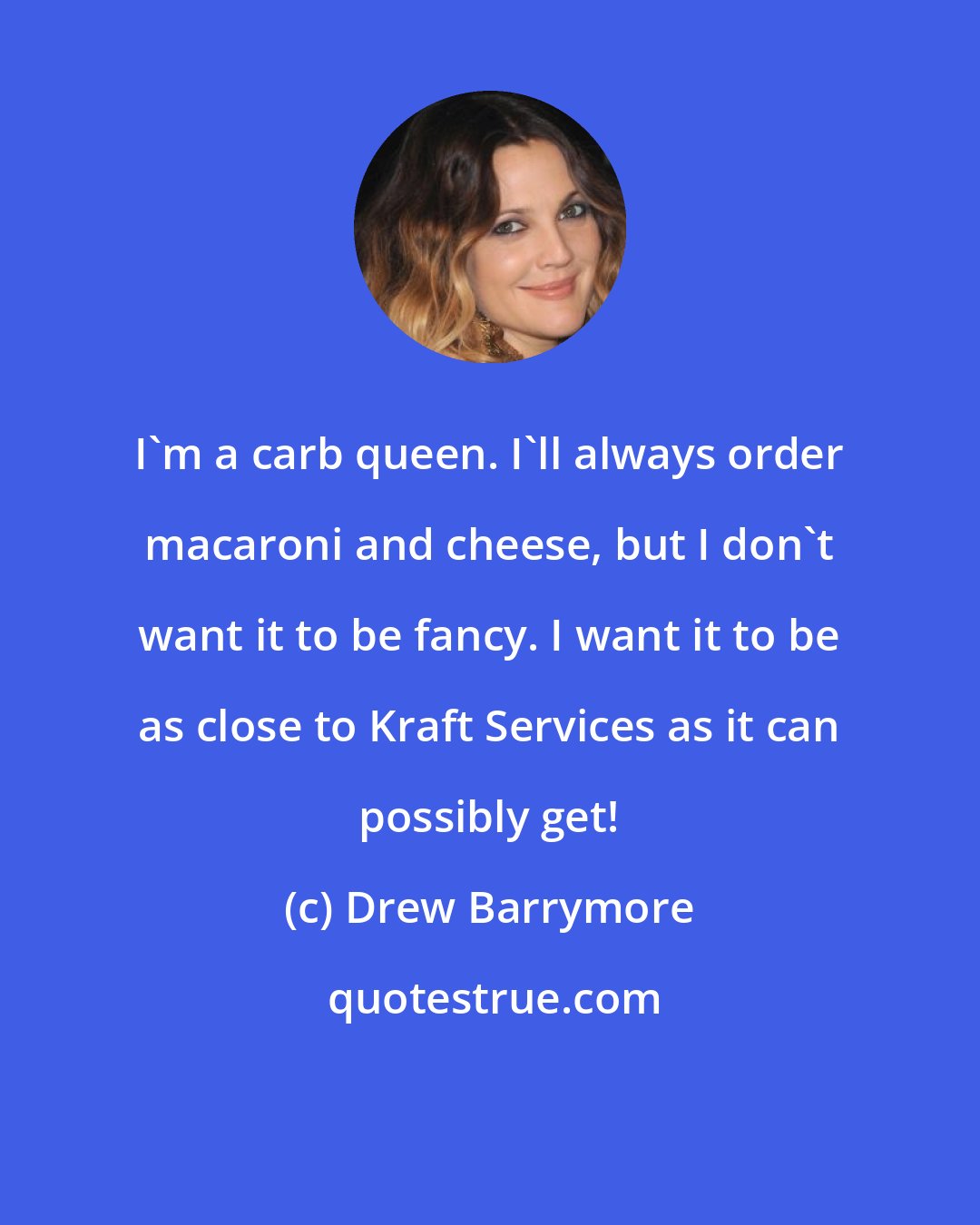 Drew Barrymore: I'm a carb queen. I'll always order macaroni and cheese, but I don't want it to be fancy. I want it to be as close to Kraft Services as it can possibly get!