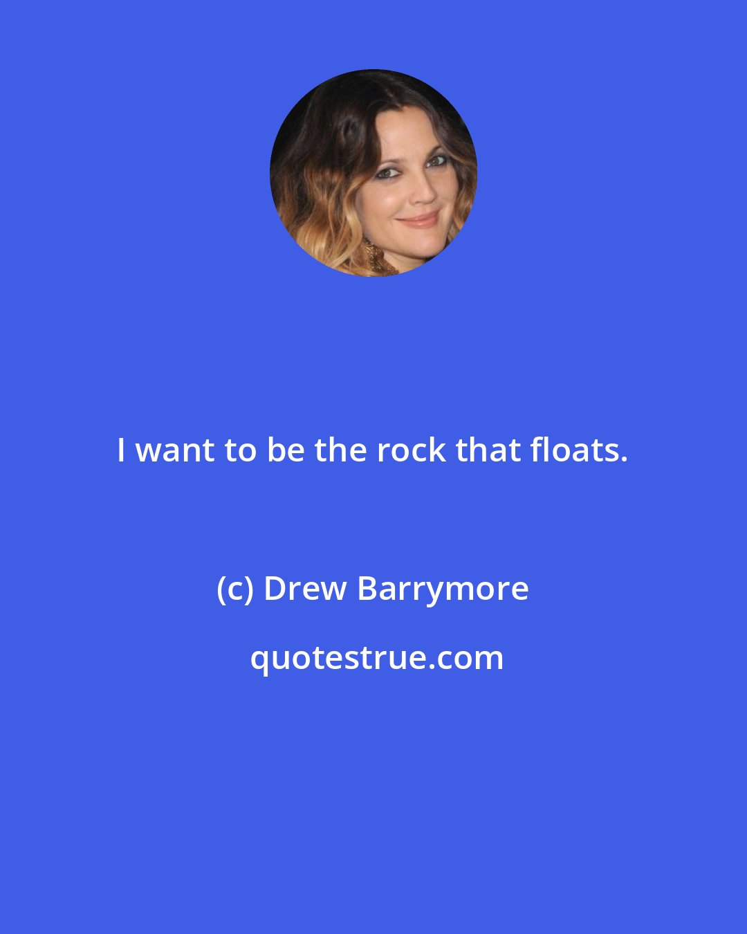 Drew Barrymore: I want to be the rock that floats.