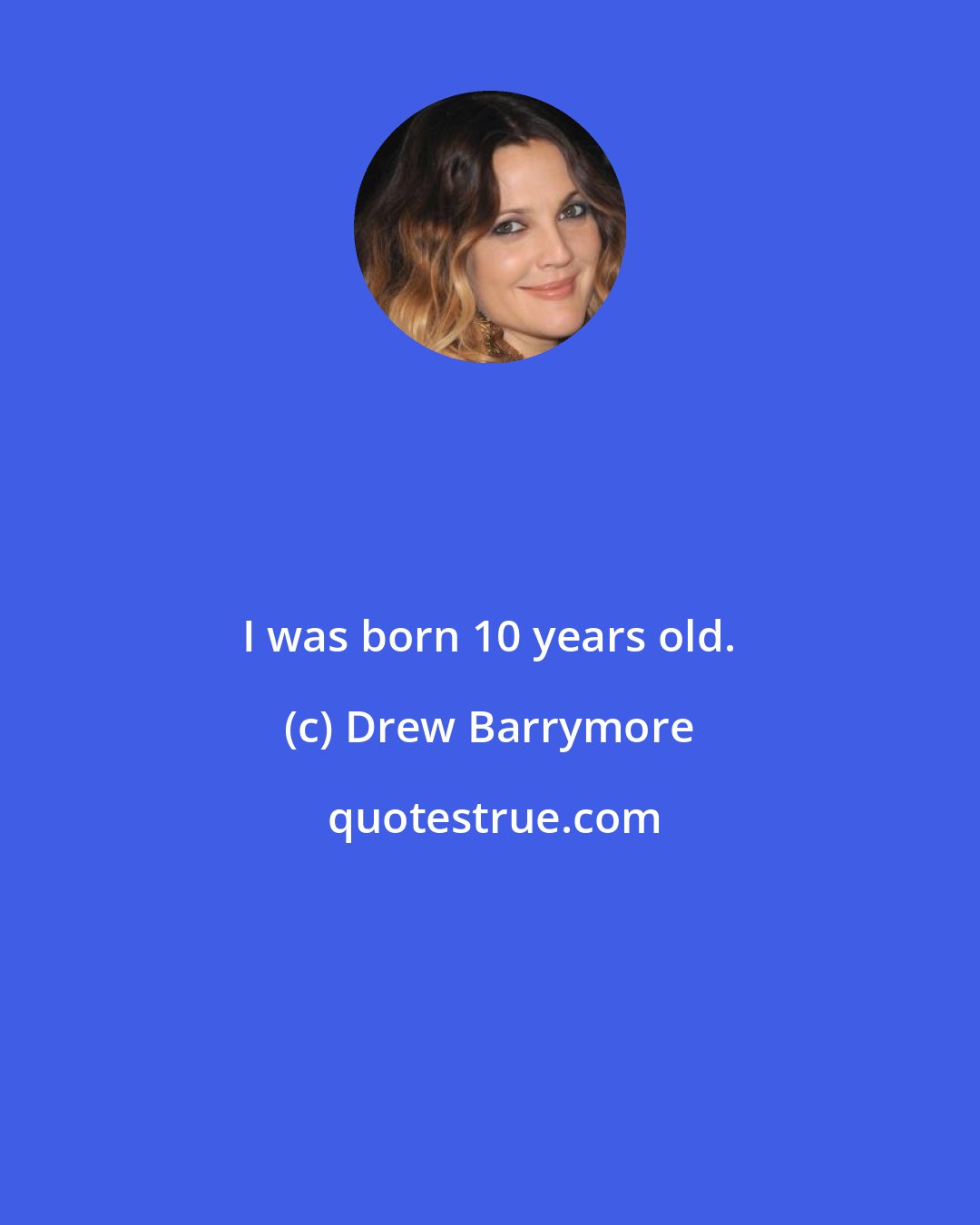 Drew Barrymore: I was born 10 years old.